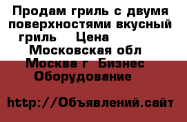 Продам гриль с двумя поверхностями(вкусный гриль) › Цена ­ 49 000 - Московская обл., Москва г. Бизнес » Оборудование   